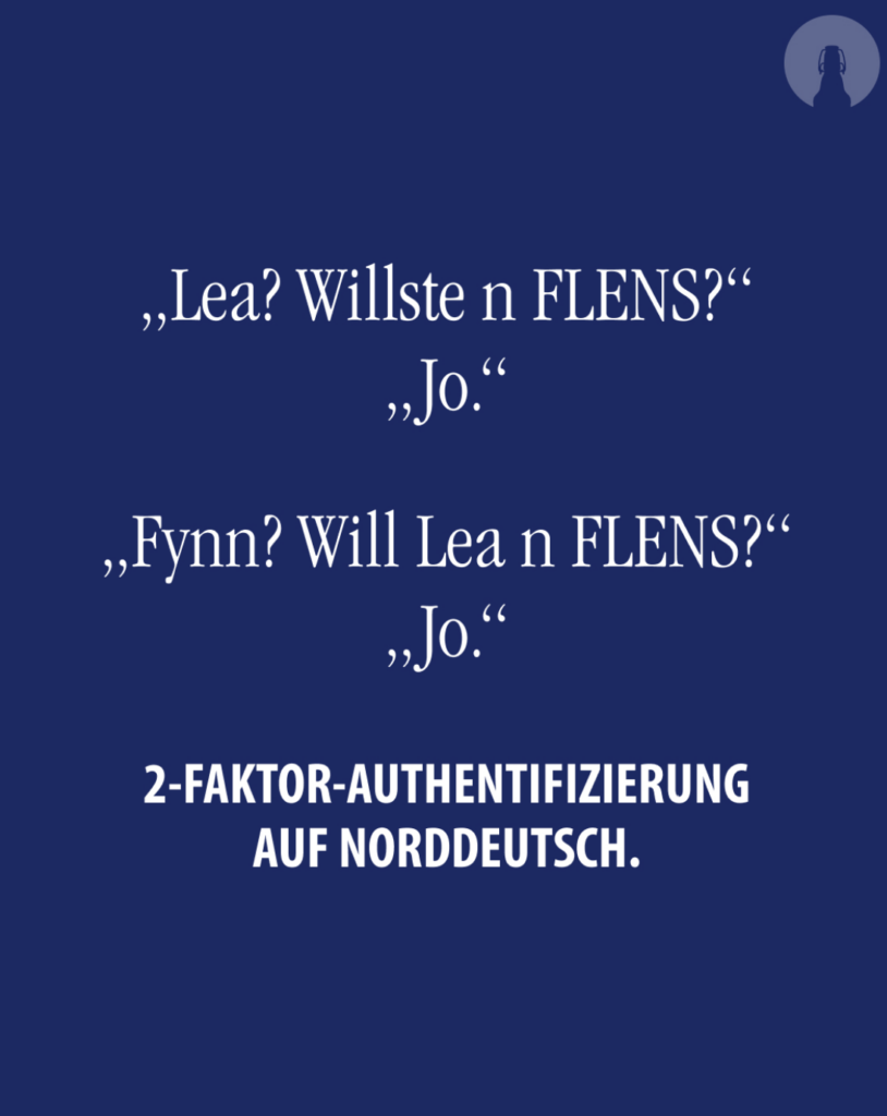 Instagrampost von Flensburger mit folgendem Text:
"Lea? Willste n FLENS?"
"Jo"
"Fynn? Will Lea n FLENS?"
"Jo."
2-Faktoren-Authentifizierung auf Norddeutsch.